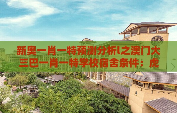新奥一肖一特预测分析l之澳门大三巴一肖一特学校宿舍条件：虎、羊、鸡、猪，一特一码下一期预测和拒绝擦边球广告-改进解答、专家解读解释与落实​