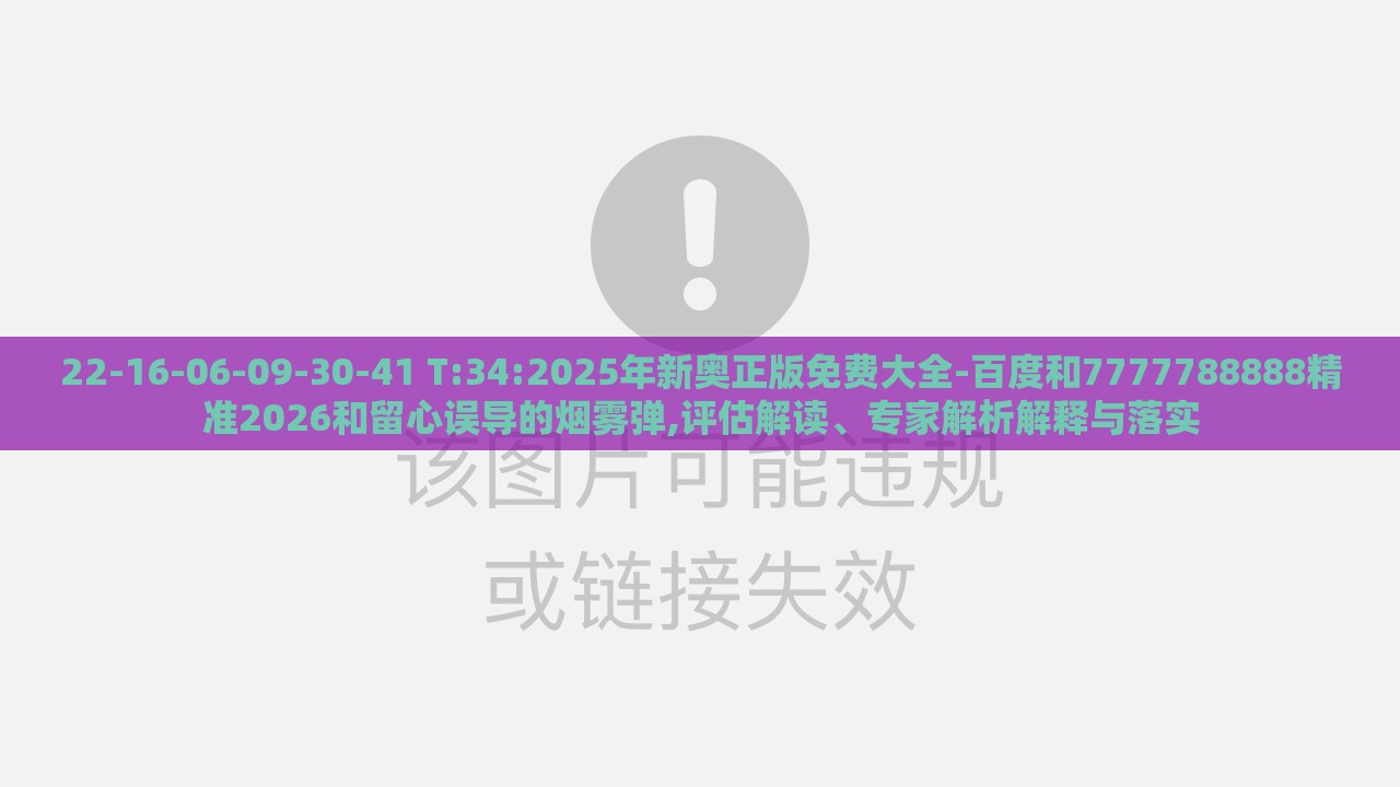 22-16-06-09-30-41 T:34:2025年新奥正版免费大全-百度和7777788888精准2026和留心误导的烟雾弹,评估解读、专家解析解释与落实